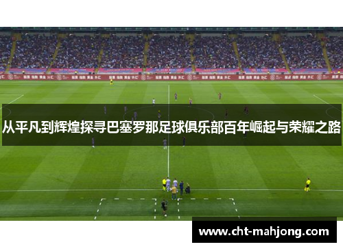 从平凡到辉煌探寻巴塞罗那足球俱乐部百年崛起与荣耀之路