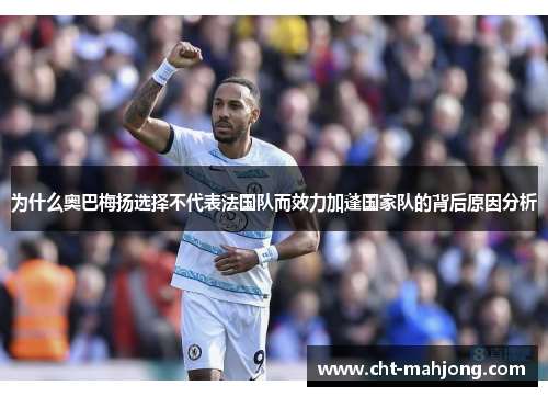 为什么奥巴梅扬选择不代表法国队而效力加蓬国家队的背后原因分析