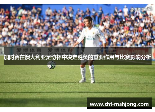 加时赛在澳大利亚足协杯中决定胜负的重要作用与比赛影响分析 加时赛在澳大利亚足协杯中决定胜负的重要作用与比赛影响分析