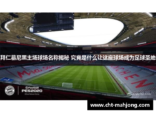 拜仁慕尼黑主场球场名称揭秘 究竟是什么让这座球场成为足球圣地