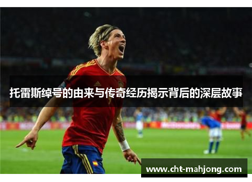 托雷斯绰号的由来与传奇经历揭示背后的深层故事