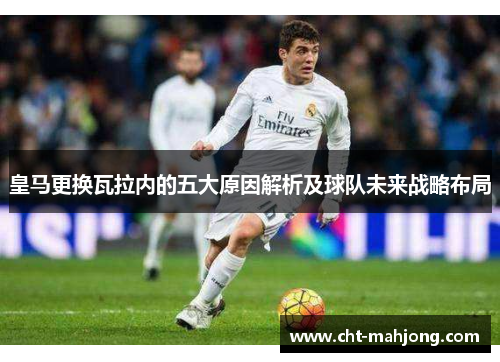 皇马更换瓦拉内的五大原因解析及球队未来战略布局 皇马更换瓦拉内的五大原因解析及球队未来战略布局