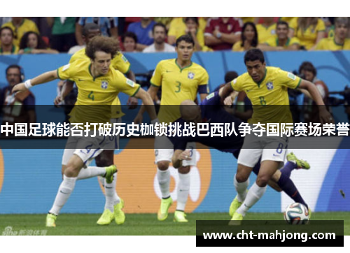 中国足球能否打破历史枷锁挑战巴西队争夺国际赛场荣誉