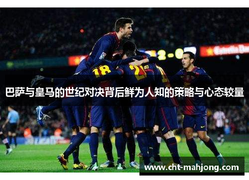 巴萨与皇马的世纪对决背后鲜为人知的策略与心态较量 巴萨与皇马的世纪对决背后鲜为人知的策略与心态较量