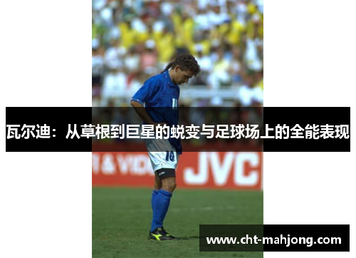 瓦尔迪:从草根到巨星的蜕变与足球场上的全能表现 瓦尔迪:从草根到巨星的蜕变与足球场上的全能表现