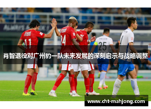 肖智退役对广州豹一队未来发展的深刻启示与战略调整 肖智退役对广州豹一队未来发展的深刻启示与战略调整