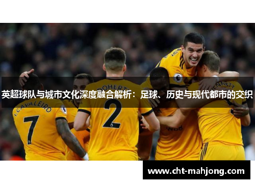 英超球队与城市文化深度融合解析:足球、历史与现代都市的交织 英超球队与城市文化深度融合解析:足球、历史与现代都市的交织