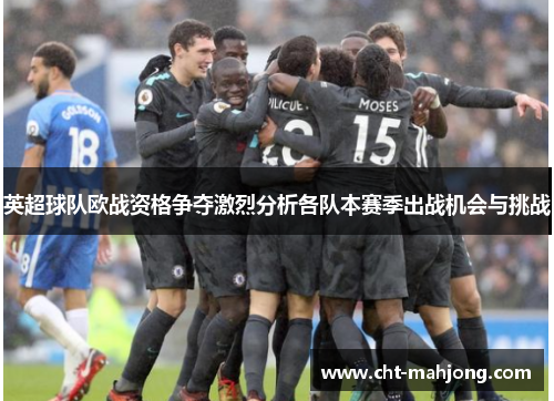 英超球队欧战资格争夺激烈分析各队本赛季出战机会与挑战 英超球队欧战资格争夺激烈分析各队本赛季出战机会与挑战