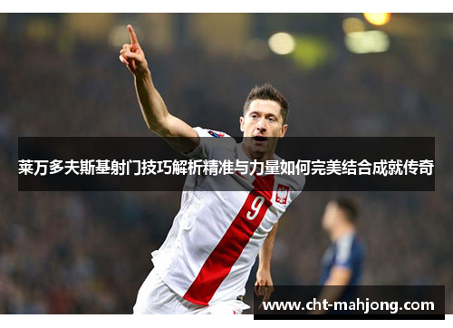 莱万多夫斯基射门技巧解析精准与力量如何完美结合成就传奇 莱万多夫斯基射门技巧解析精准与力量如何完美结合成就传奇