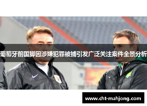 葡萄牙前国脚因涉嫌犯罪被捕引发广泛关注案件全景分析