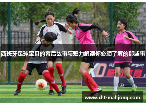 西班牙足球宝贝的幕后故事与魅力解读你必须了解的那些事 西班牙足球宝贝的幕后故事与魅力解读你必须了解的那些事