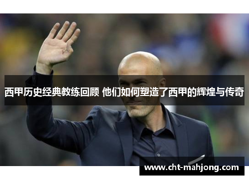 西甲历史经典教练回顾 他们如何塑造了西甲的辉煌与传奇 西甲历史经典教练回顾 他们如何塑造了西甲的辉煌与传奇