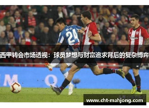 西甲转会市场透视:球员梦想与财富追求背后的复杂博弈 西甲转会市场透视:球员梦想与财富追求背后的复杂博弈