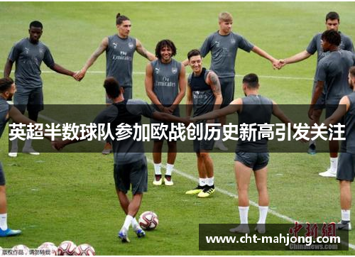 英超半数球队参加欧战创历史新高引发关注 英超半数球队参加欧战创历史新高引发关注