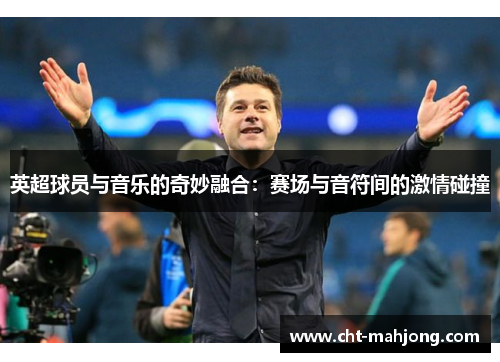 英超球员与音乐的奇妙融合:赛场与音符间的激情碰撞 英超球员与音乐的奇妙融合:赛场与音符间的激情碰撞