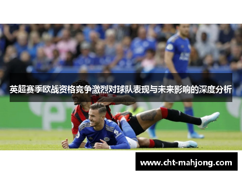 英超赛季欧战资格竞争激烈对球队表现与未来影响的深度分析 英超赛季欧战资格竞争激烈对球队表现与未来影响的深度分析