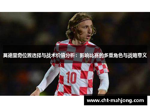 莫德里奇位置选择与战术价值分析:影响比赛的多重角色与战略意义 莫德里奇位置选择与战术价值分析:影响比赛的多重角色与战略意义
