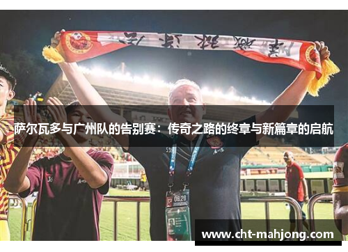 萨尔瓦多与广州队的告别赛:传奇之路的终章与新篇章的启航 萨尔瓦多与广州队的告别赛:传奇之路的终章与新篇章的启航