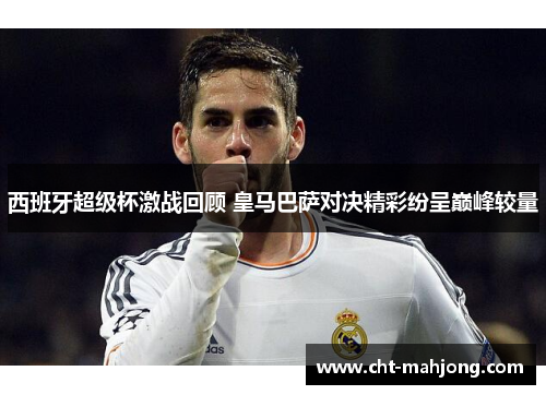 西班牙超级杯激战回顾 皇马巴萨对决精彩纷呈巅峰较量 西班牙超级杯激战回顾 皇马巴萨对决精彩纷呈巅峰较量