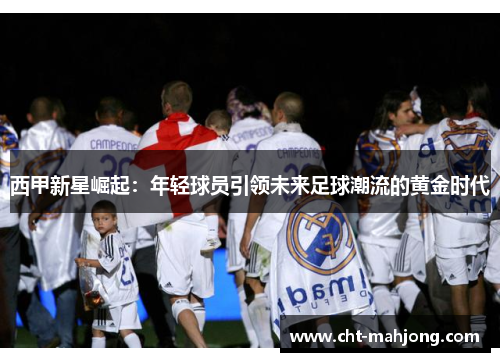西甲新星崛起:年轻球员引领未来足球潮流的黄金时代 西甲新星崛起:年轻球员引领未来足球潮流的黄金时代