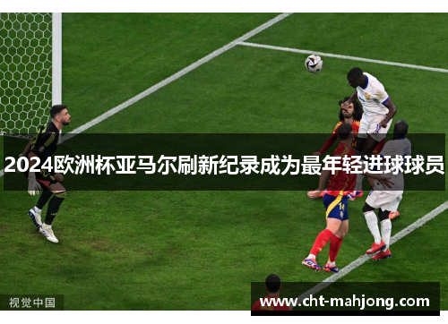 2024欧洲杯亚马尔刷新纪录成为最年轻进球球员