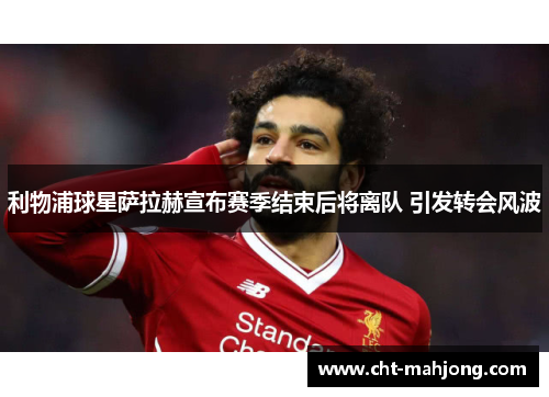 利物浦球星萨拉赫宣布赛季结束后将离队 引发转会风波 利物浦球星萨拉赫宣布赛季结束后将离队 引发转会风波