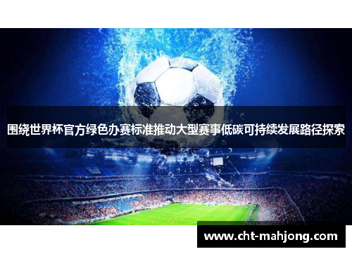 围绕世界杯官方绿色办赛标准推动大型赛事低碳可持续发展路径探索 围绕世界杯官方绿色办赛标准推动大型赛事低碳可持续发展路径探索