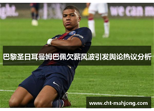 巴黎圣日耳曼姆巴佩欠薪风波引发舆论热议分析 巴黎圣日耳曼姆巴佩欠薪风波引发舆论热议分析