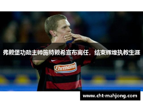 弗赖堡功勋主帅施特赖希宣布离任,结束辉煌执教生涯 弗赖堡功勋主帅施特赖希宣布离任,结束辉煌执教生涯