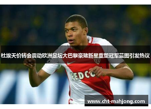 杜埃天价转会震动欧洲足坛大巴黎豪赌新星重塑冠军蓝图引发热议 杜埃天价转会震动欧洲足坛大巴黎豪赌新星重塑冠军蓝图引发热议