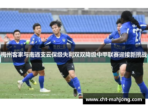 梅州客家与南通支云保级失利双双降级中甲联赛迎接新挑战 梅州客家与南通支云保级失利双双降级中甲联赛迎接新挑战