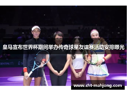 皇马宣布世界杯期间举办传奇球星友谊赛活动安排曝光 皇马宣布世界杯期间举办传奇球星友谊赛活动安排曝光