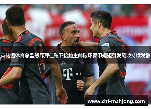 莱比锡体育总监怒斥拜仁私下接触主帅破坏德甲规矩引发风波持续发酵 莱比锡体育总监怒斥拜仁私下接触主帅破坏德甲规矩引发风波持续发酵