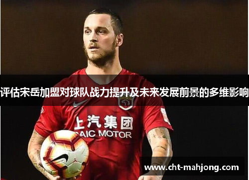 评估宋岳加盟对球队战力提升及未来发展前景的多维影响
