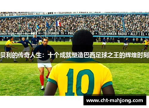贝利的传奇人生：十个成就塑造巴西足球之王的辉煌时刻