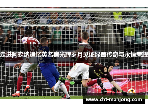 走进阿森纳追忆英名宿光辉岁月见证绿茵传奇与永恒荣耀