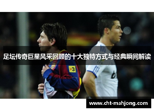 足坛传奇巨星风采回顾的十大独特方式与经典瞬间解读