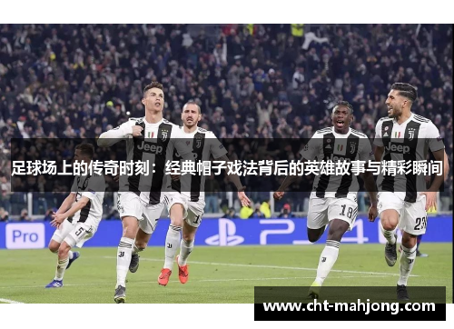 足球场上的传奇时刻：经典帽子戏法背后的英雄故事与精彩瞬间