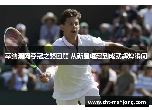 辛纳澳网夺冠之路回顾 从新星崛起到成就辉煌瞬间