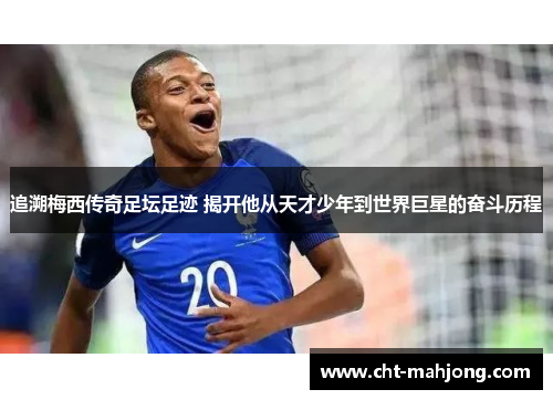 追溯梅西传奇足坛足迹 揭开他从天才少年到世界巨星的奋斗历程