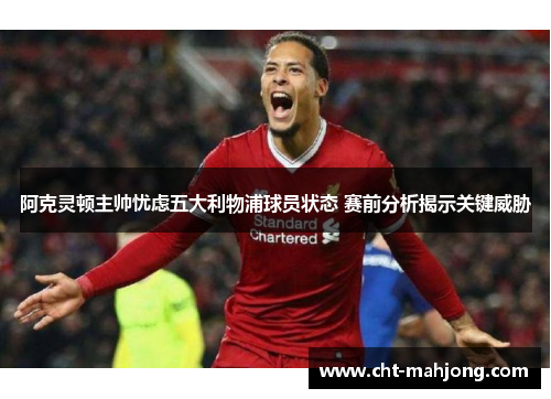 阿克灵顿主帅忧虑五大利物浦球员状态 赛前分析揭示关键威胁