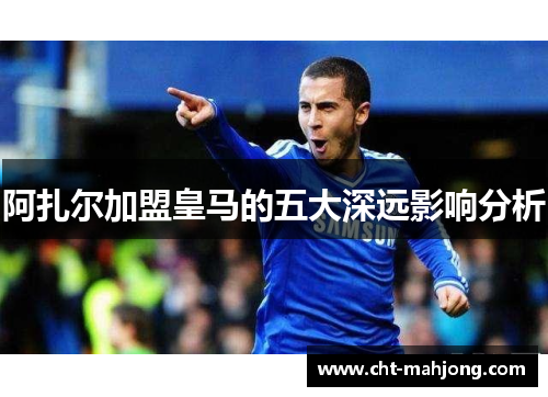 阿扎尔加盟皇马的五大深远影响分析