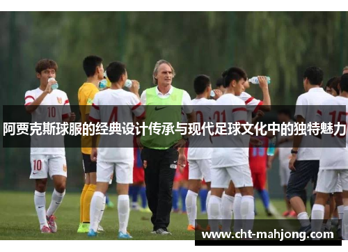 阿贾克斯球服的经典设计传承与现代足球文化中的独特魅力 阿贾克斯球服的经典设计传承与现代足球文化中的独特魅力