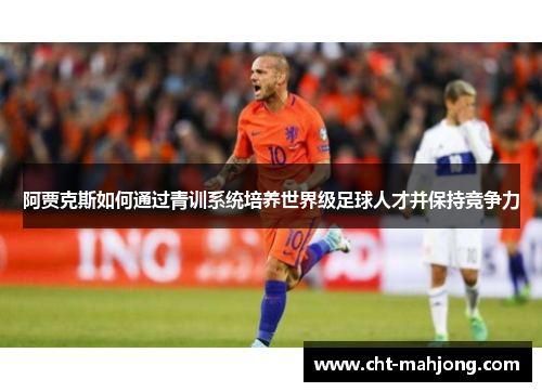 阿贾克斯如何通过青训系统培养世界级足球人才并保持竞争力 阿贾克斯如何通过青训系统培养世界级足球人才并保持竞争力