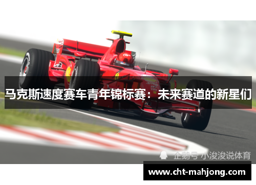 马克斯速度赛车青年锦标赛：未来赛道的新星们