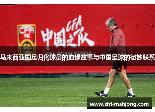 马来西亚国足归化球员的血缘故事与中国足球的微妙联系 马来西亚国足归化球员的血缘故事与中国足球的微妙联系