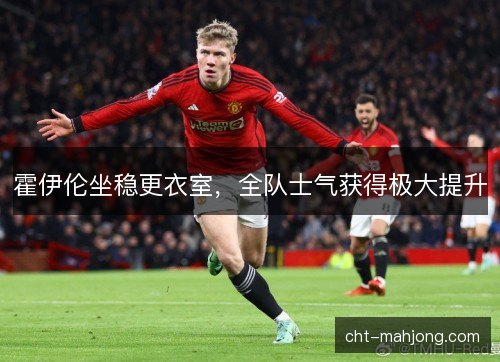 霍伊伦坐稳更衣室,全队士气获得极大提升 霍伊伦坐稳更衣室,全队士气获得极大提升